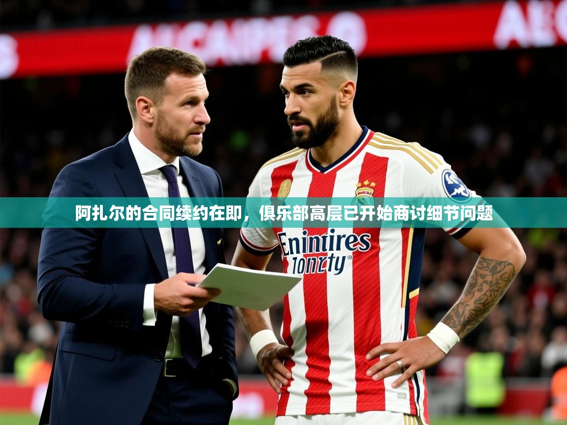 2025开云体育入口网址阿扎尔的合同续约在即,俱乐部高层已开始商讨细节问题 第2张