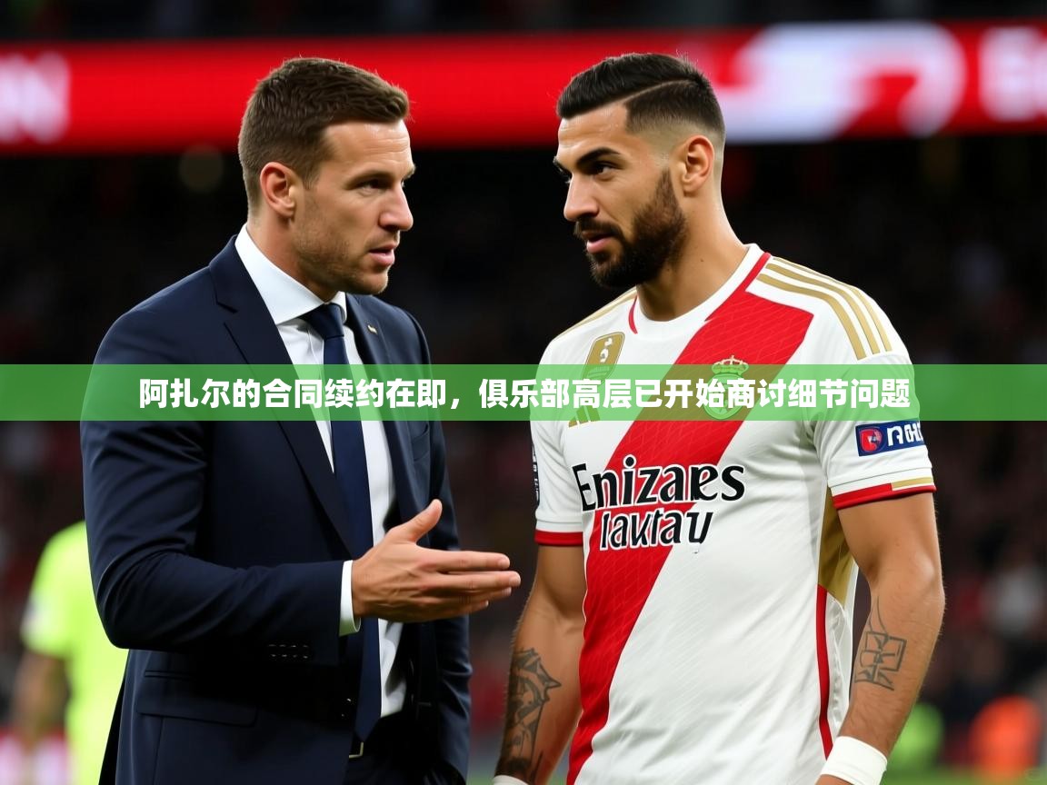 2025开云体育入口网址阿扎尔的合同续约在即,俱乐部高层已开始商讨细节问题 第3张