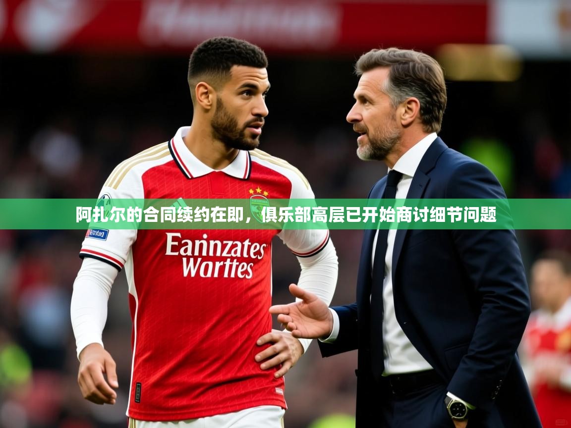 2025开云体育入口网址阿扎尔的合同续约在即,俱乐部高层已开始商讨细节问题 第4张