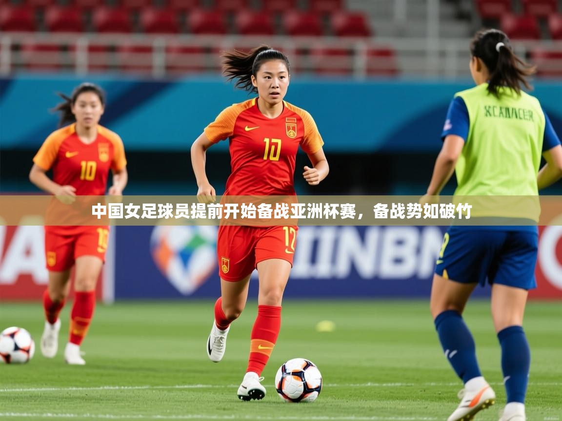 2025kaiyun体育入口中国女足球员提前开始备战亚洲杯赛,备战势如破竹 第3张
