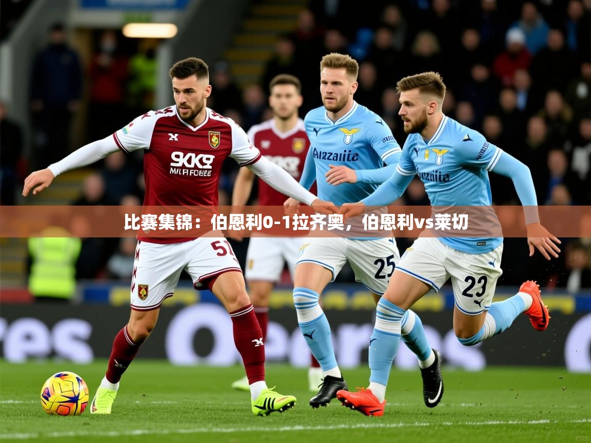 2025开云体育注册app比赛集锦：伯恩利0-1拉齐奥，伯恩利vs莱切  第3张