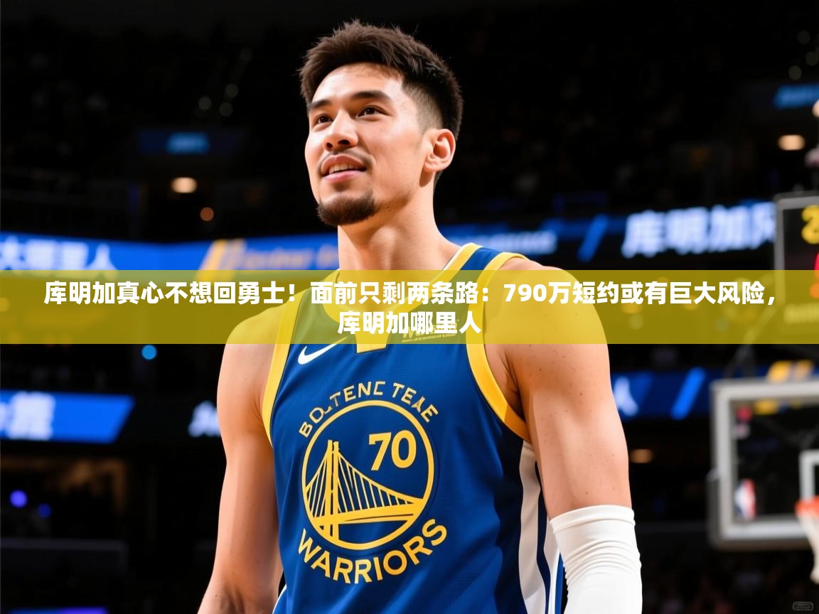 2025开云体育app评价库明加真心不想回勇士!面前只剩两条路:790万短约或有巨大风险,库明加哪里人 第1张