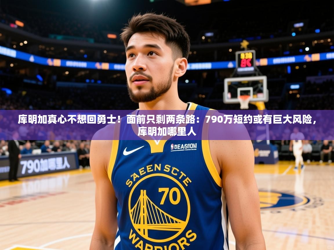 2025开云体育app评价库明加真心不想回勇士!面前只剩两条路:790万短约或有巨大风险,库明加哪里人 第2张