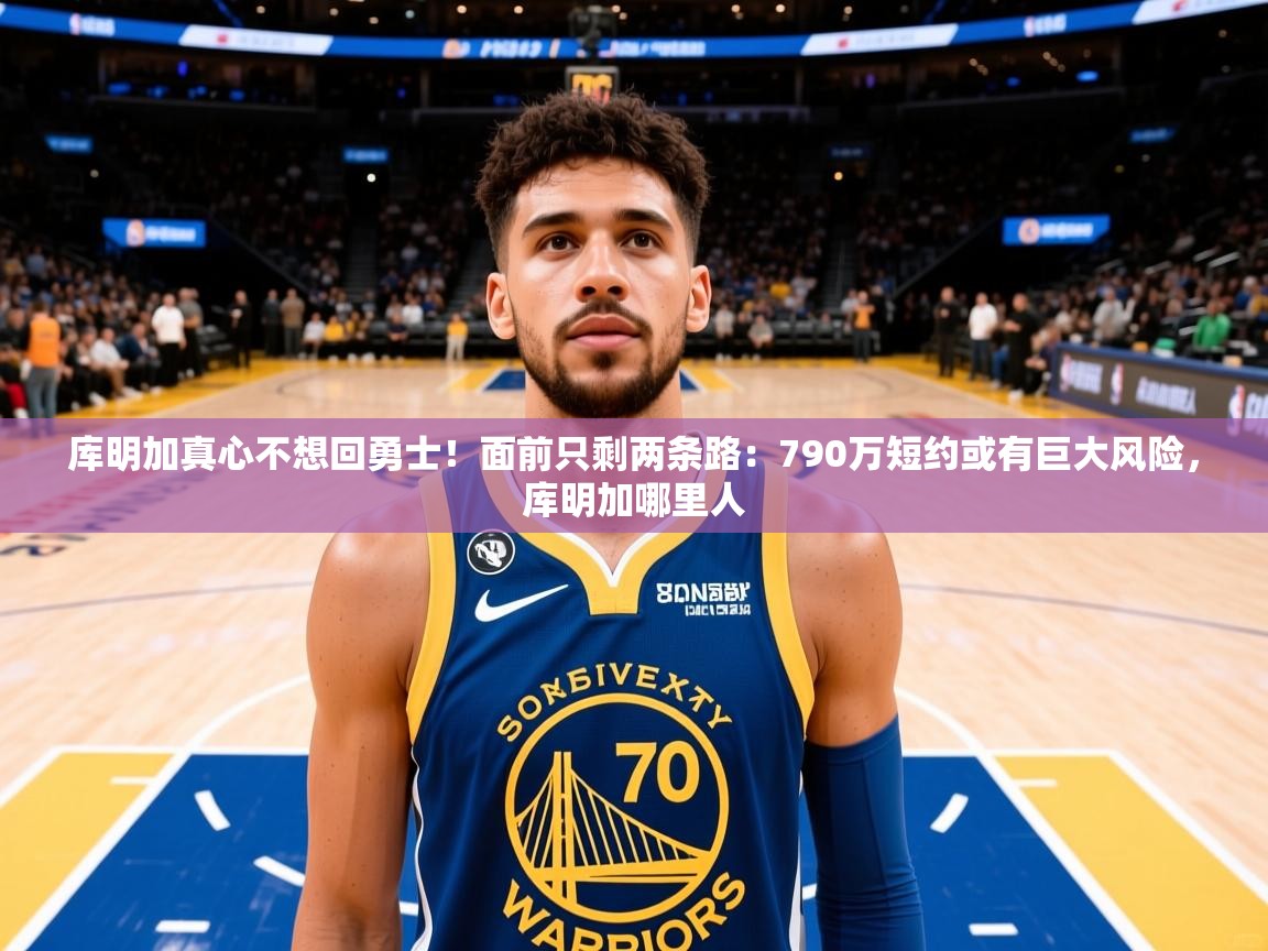 2025开云体育app评价库明加真心不想回勇士!面前只剩两条路:790万短约或有巨大风险,库明加哪里人 第4张
