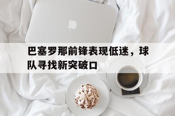 关于巴塞罗那前锋表现低迷，球队寻找新突破口的信息